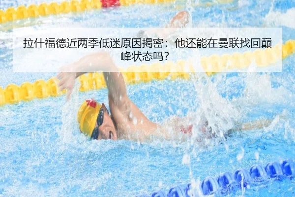 拉什福德近两季低迷原因揭密：他还能在曼联找回巅峰状态吗？