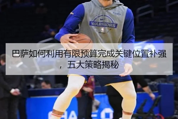 巴萨如何利用有限预算完成关键位置补强，五大策略揭秘
